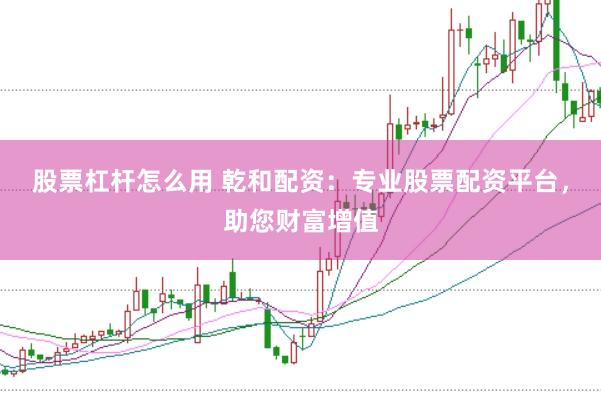 股票杠杆怎么用 乾和配资:专业股票配资平台,助您财富增值