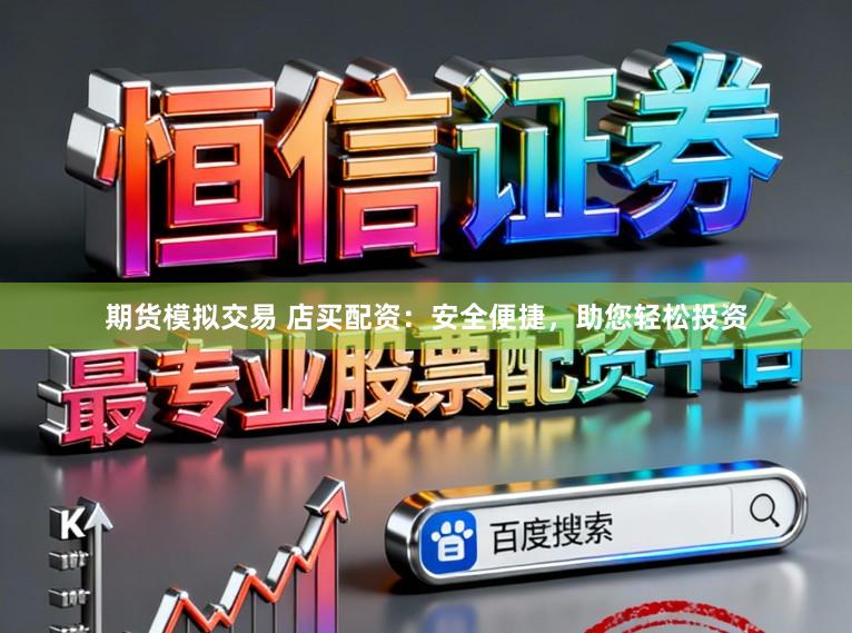 期货模拟交易 店买配资：安全便捷，助您轻松投资
