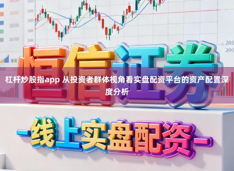 杠杆炒股指app 从投资者群体视角看实盘配资平台的资产配置深度分析