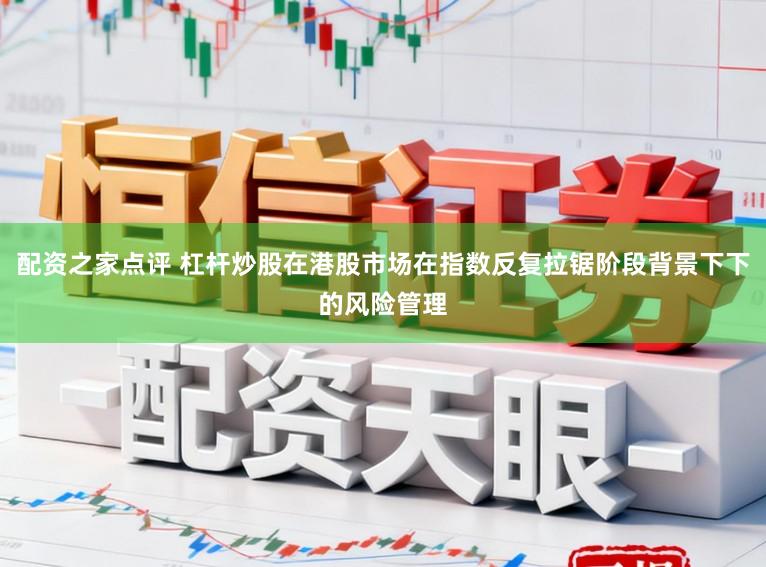 配资之家点评 杠杆炒股在港股市场在指数反复拉锯阶段背景下下的风险管理