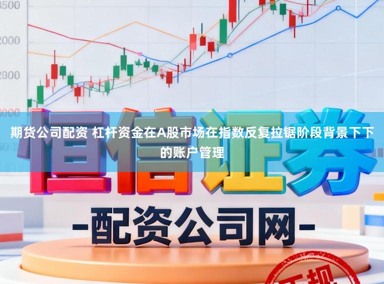 期货公司配资 杠杆资金在A股市场在指数反复拉锯阶段背景下下的账户管理