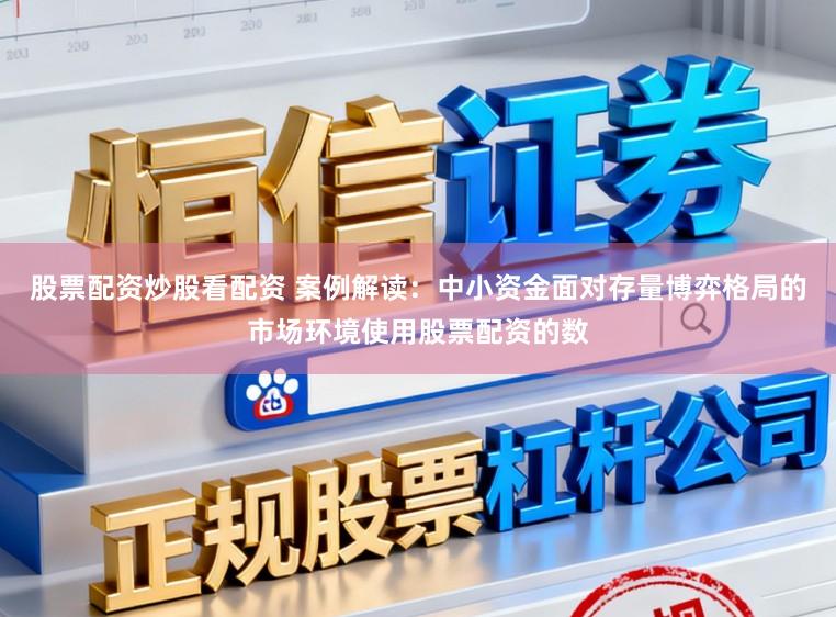 股票配资炒股看配资 案例解读:中小资金面对存量博弈格局的市场环境使用股票配资的数
