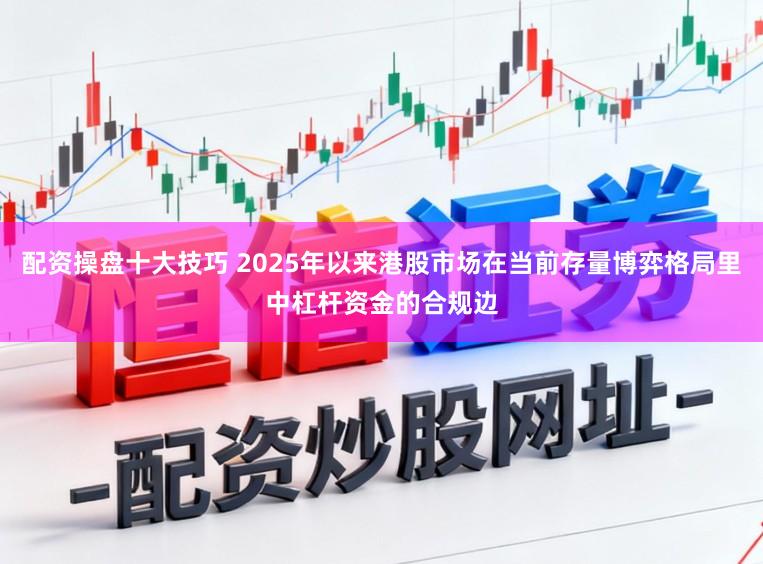 配资操盘十大技巧 2025年以来港股市场在当前存量博弈格局里中杠杆资金的合规边
