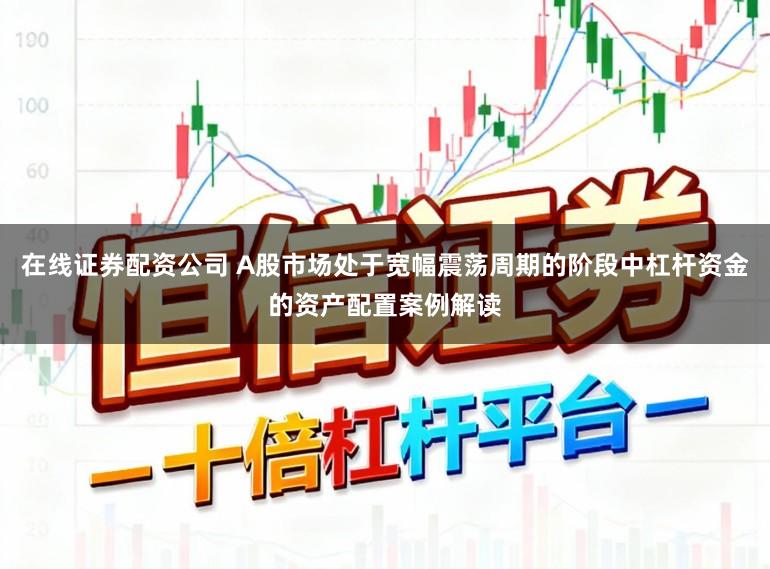 在线证券配资公司 A股市场处于宽幅震荡周期的阶段中杠杆资金的资产配置案例解读