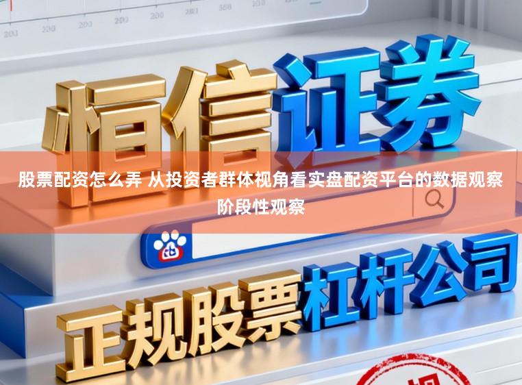 股票配资怎么弄 从投资者群体视角看实盘配资平台的数据观察阶段性观察