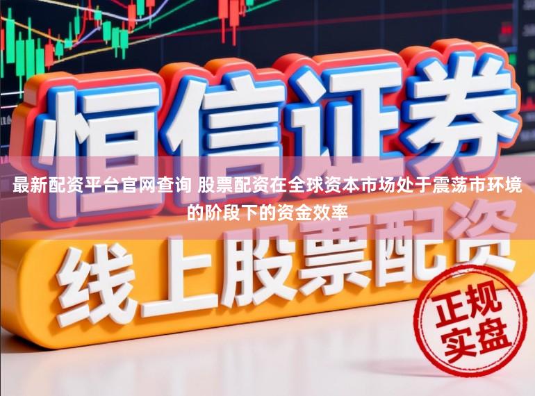 最新配资平台官网查询 股票配资在全球资本市场处于震荡市环境的阶段下的资金效率