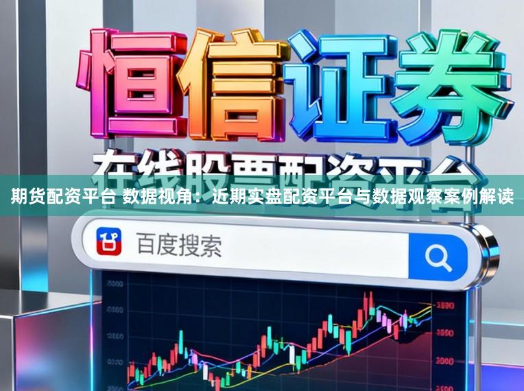 期货配资平台 数据视角：近期实盘配资平台与数据观察案例解读