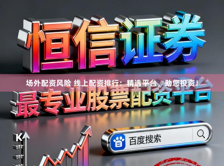 场外配资风险 线上配资排行：精选平台，助您投资！