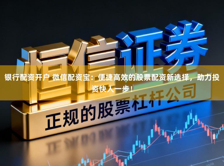 银行配资开户 微信配资宝：便捷高效的股票配资新选择，助力投资快人一步！
