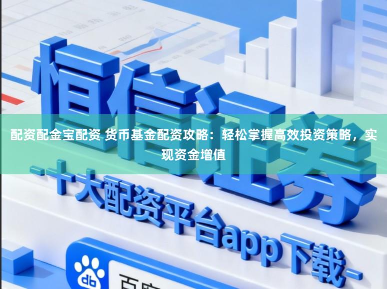 配资配金宝配资 货币基金配资攻略：轻松掌握高效投资策略，实现资金增值