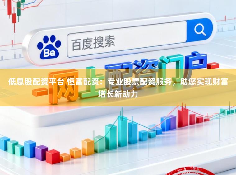 低息股配资平台 恒富配资：专业股票配资服务，助您实现财富增长新动力