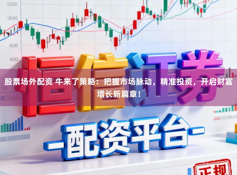 股票场外配资 牛来了策略：把握市场脉动，精准投资，开启财富增长新篇章！