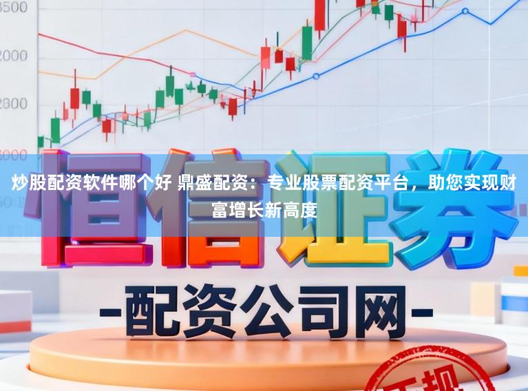炒股配资软件哪个好 鼎盛配资：专业股票配资平台，助您实现财富增长新高度