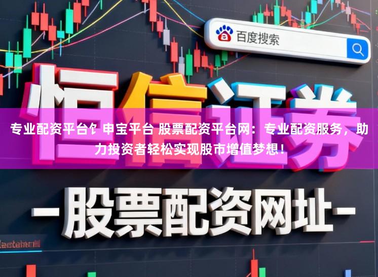 专业配资平台饣申宝平台 股票配资平台网：专业配资服务，助力投资者轻松实现股市增值梦想！