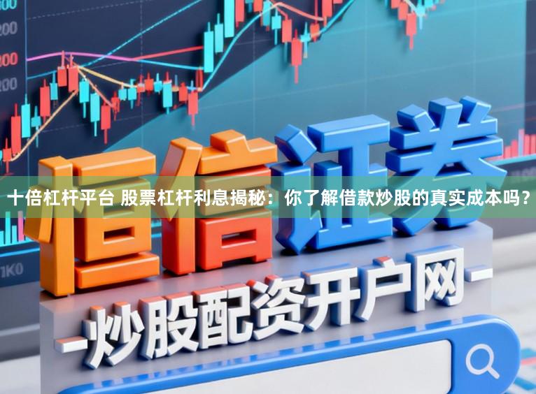 十倍杠杆平台 股票杠杆利息揭秘：你了解借款炒股的真实成本吗？