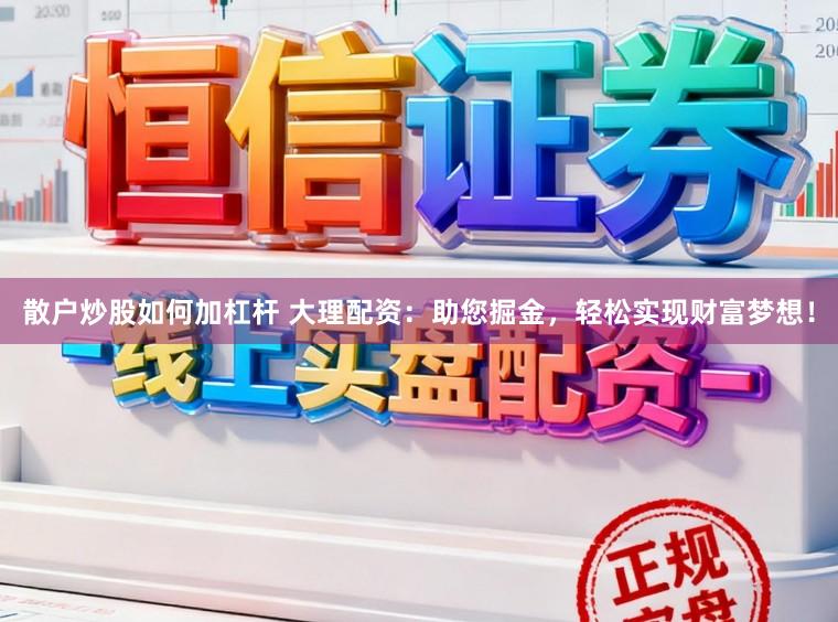 散户炒股如何加杠杆 大理配资：助您掘金，轻松实现财富梦想！