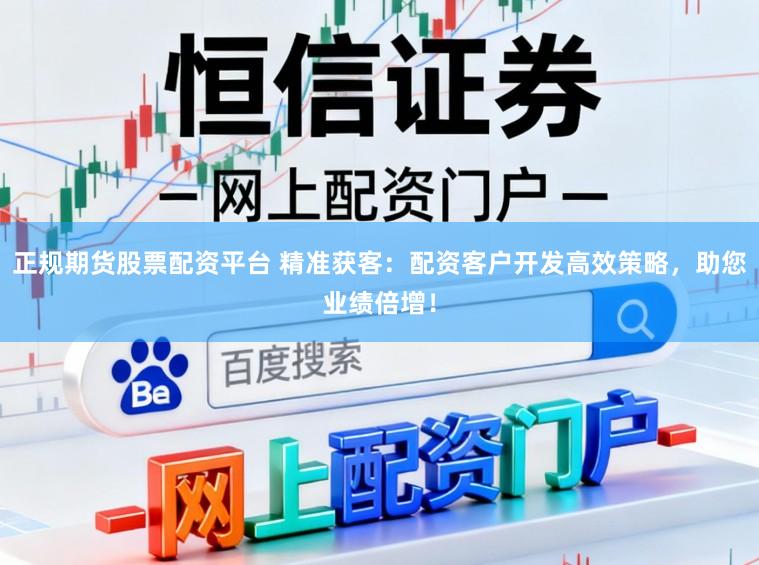 正规期货股票配资平台 精准获客：配资客户开发高效策略，助您业绩倍增！