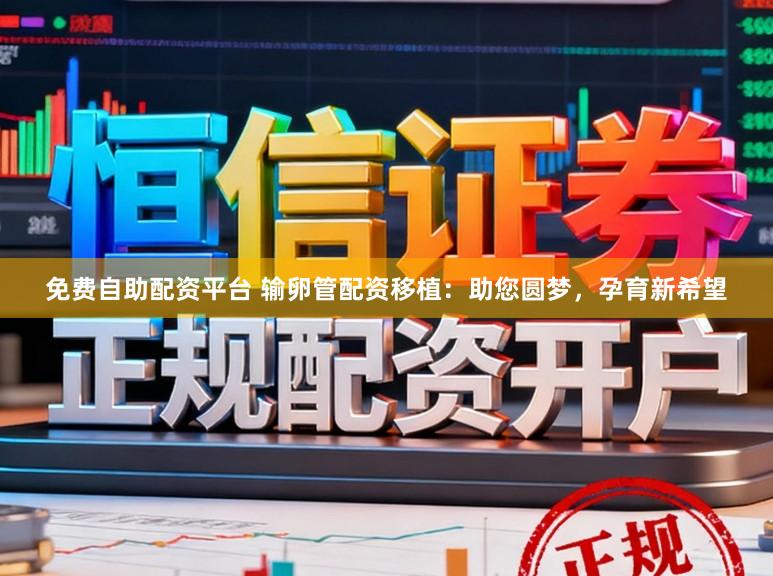 免费自助配资平台 输卵管配资移植：助您圆梦，孕育新希望