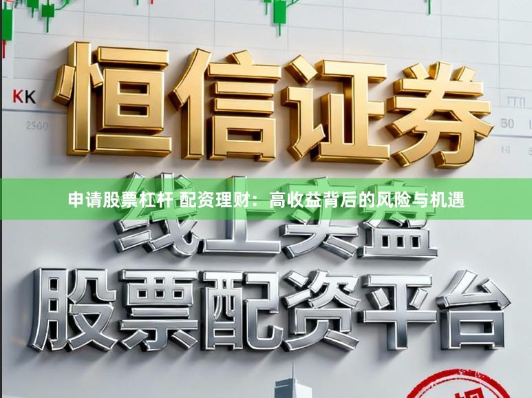 申请股票杠杆 配资理财：高收益背后的风险与机遇