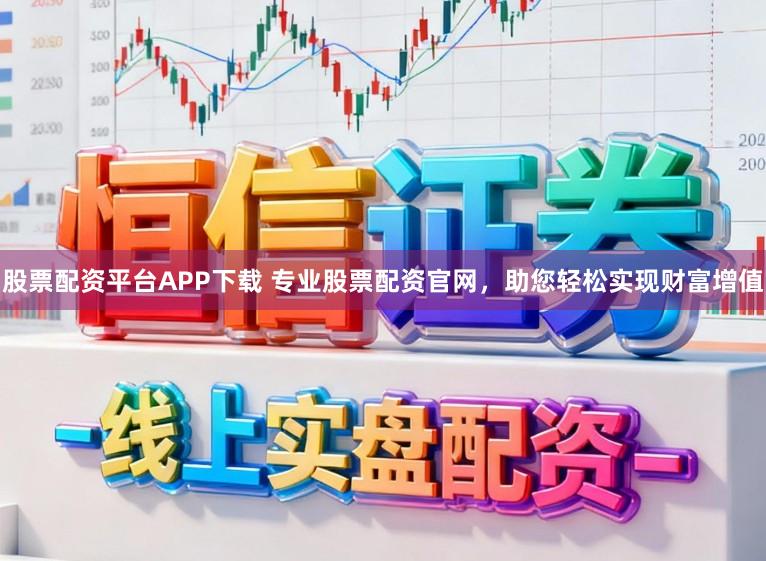 股票配资平台APP下载 专业股票配资官网，助您轻松实现财富增值