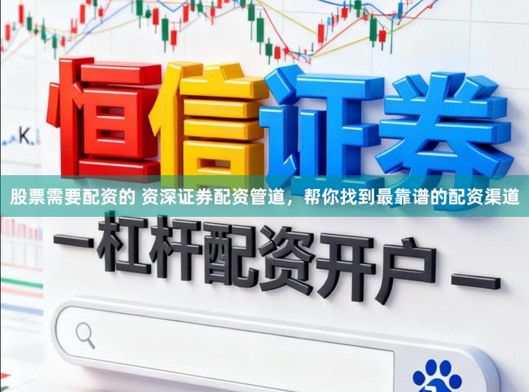 股票需要配资的 资深证券配资管道，帮你找到最靠谱的配资渠道