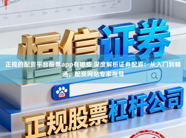 正规的配资平台股票app有哪些 深度解析证券配资：从入门到精通，配资网站专家指导