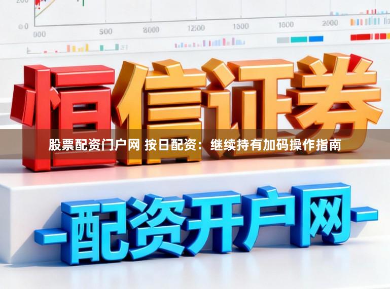 股票配资门户网 按日配资：继续持有加码操作指南