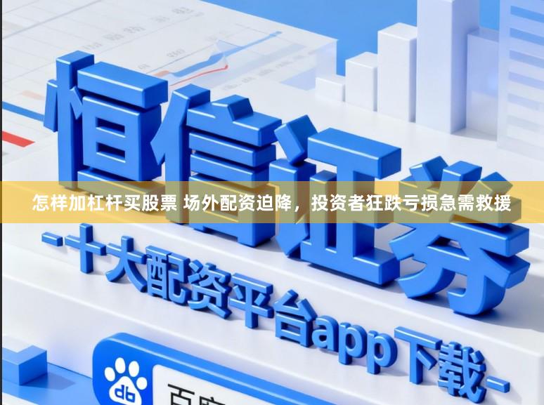 怎样加杠杆买股票 场外配资迫降，投资者狂跌亏损急需救援