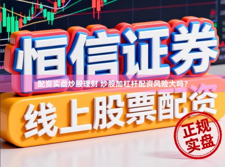 配资实盘炒股理财 炒股加杠杆配资风险大吗？