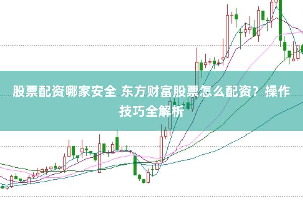 股票配资哪家安全 东方财富股票怎么配资？操作技巧全解析