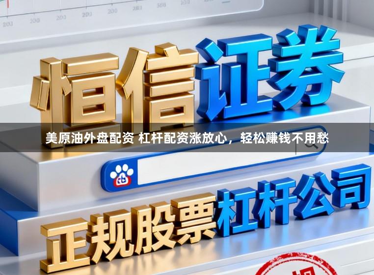 美原油外盘配资 杠杆配资涨放心，轻松赚钱不用愁