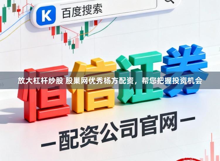 放大杠杆炒股 股巢网优秀杨方配资，帮您把握投资机会