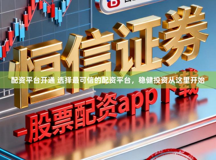 配资平台开通 选择最可信的配资平台,稳健投资从这里开始
