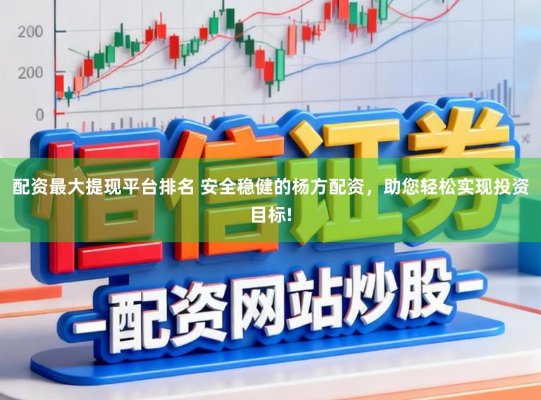 配资最大提现平台排名 安全稳健的杨方配资，助您轻松实现投资目标!