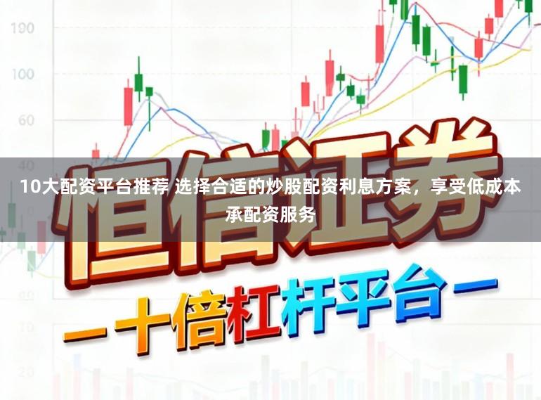 10大配资平台推荐 选择合适的炒股配资利息方案，享受低成本承配资服务