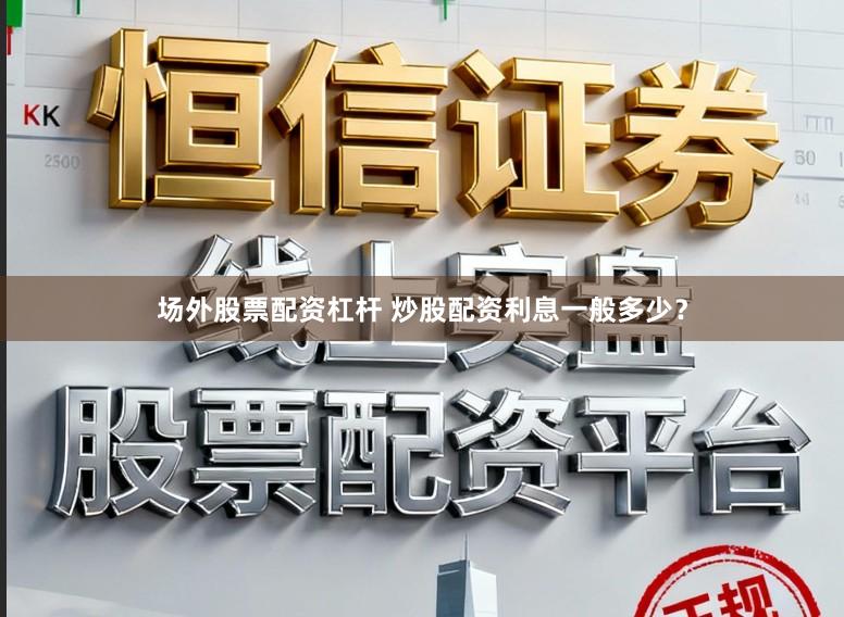 场外股票配资杠杆 炒股配资利息一般多少？