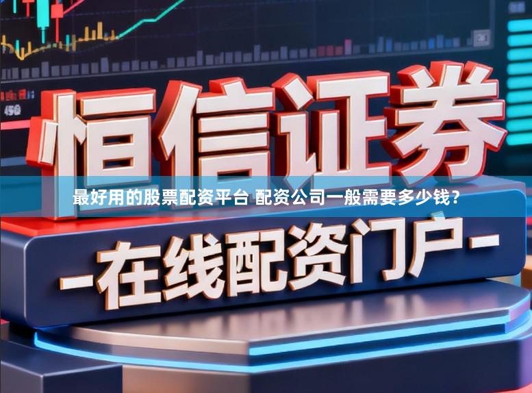 最好用的股票配资平台 配资公司一般需要多少钱?
