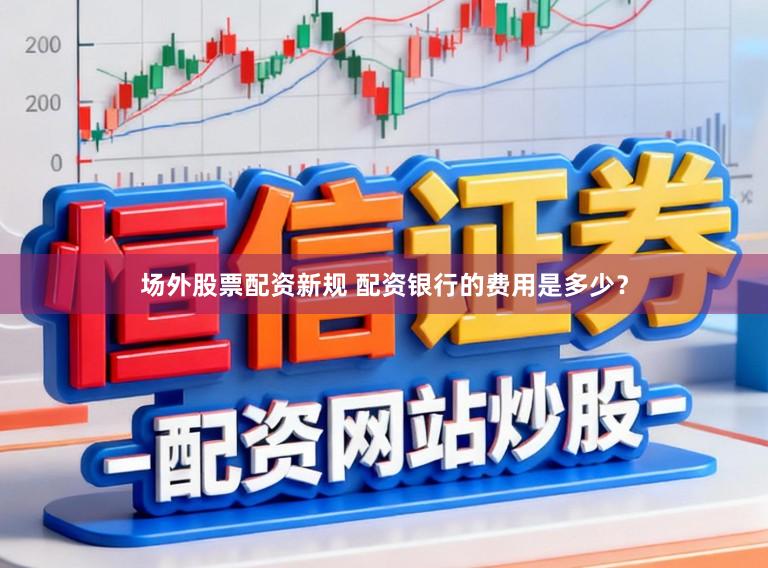 场外股票配资新规 配资银行的费用是多少？