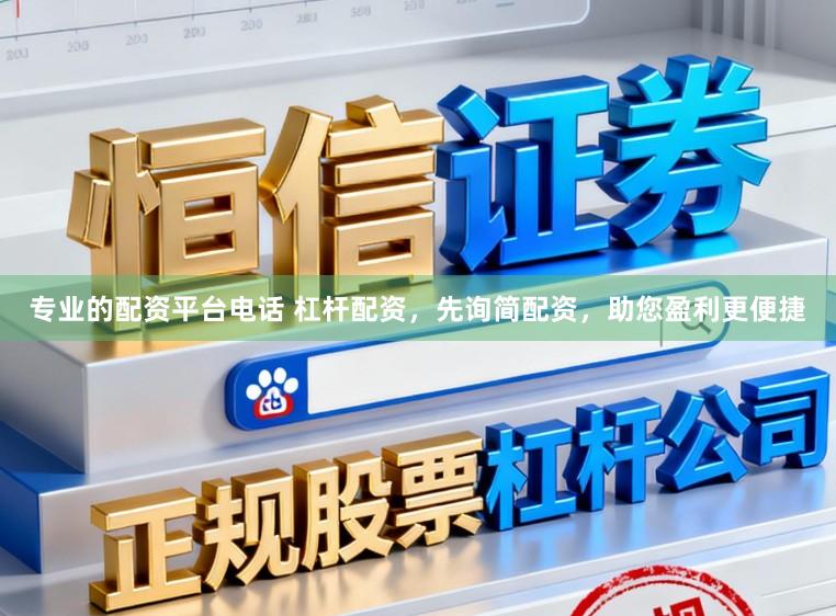 专业的配资平台电话 杠杆配资，先询简配资，助您盈利更便捷