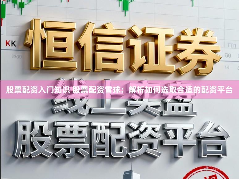 股票配资入门知识 股票配资雪球：解析如何选取合适的配资平台