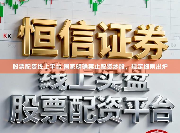 股票配资线上平台 国家明确禁止配资炒股,规定细则出炉