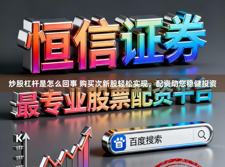 炒股杠杆是怎么回事 购买次新股轻松实现，配资助您稳健投资
