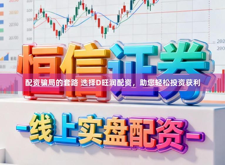 配资骗局的套路 选择D旺润配资，助您轻松投资获利