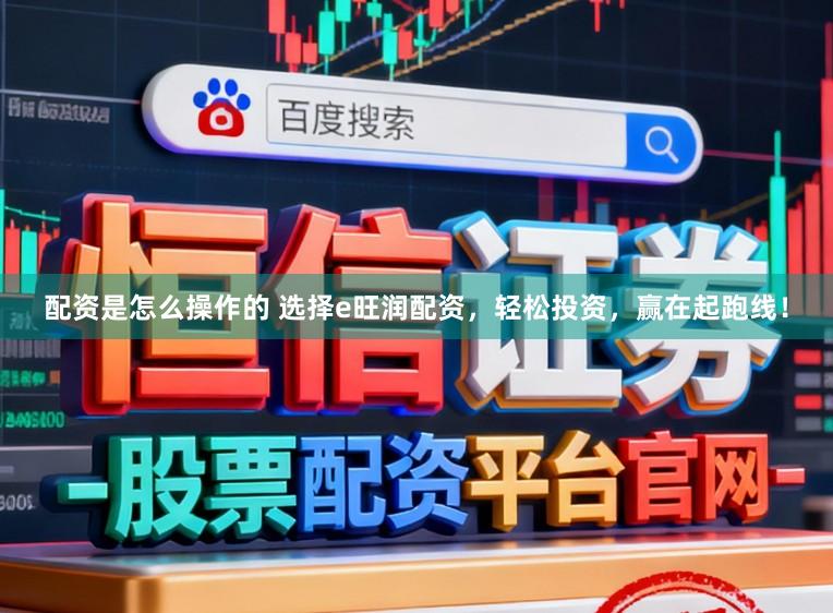配资是怎么操作的 选择e旺润配资,轻松投资,赢在起跑线!