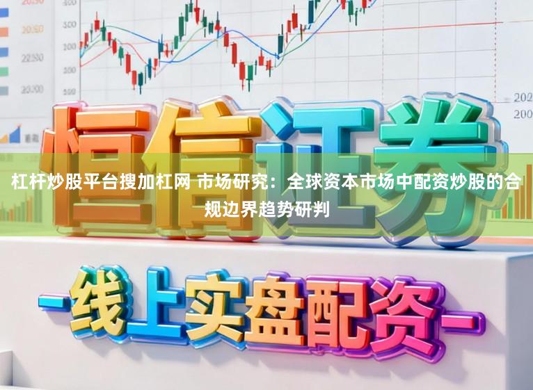 杠杆炒股平台搜加杠网 市场研究：全球资本市场中配资炒股的合规边界趋势研判