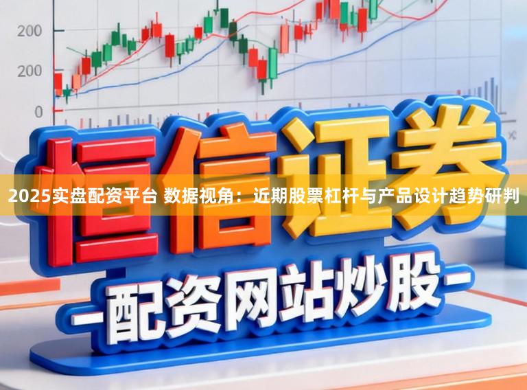 2025实盘配资平台 数据视角:近期股票杠杆与产品设计趋势研判
