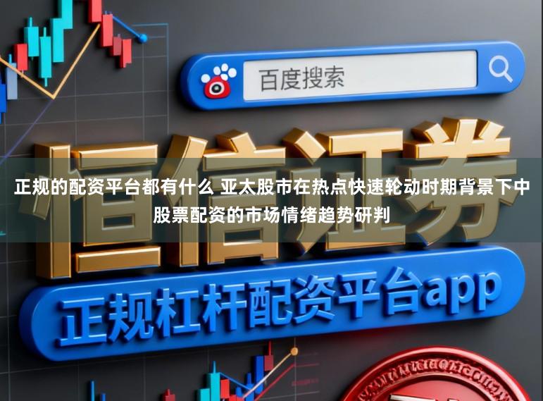 正规的配资平台都有什么 亚太股市在热点快速轮动时期背景下中股票配资的市场情绪趋势研判