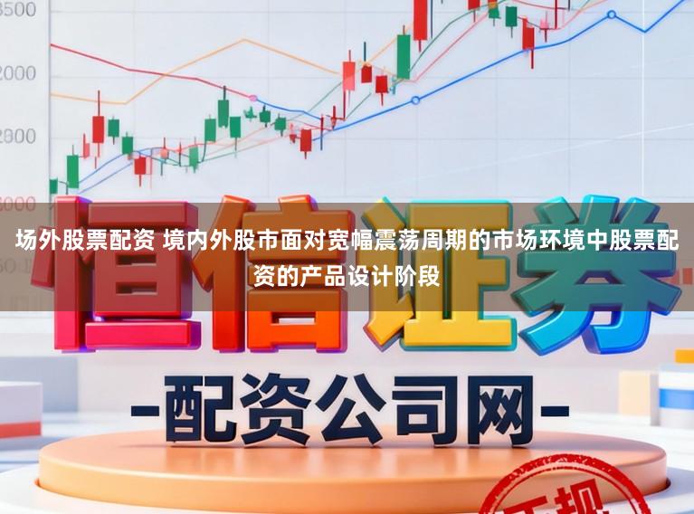场外股票配资 境内外股市面对宽幅震荡周期的市场环境中股票配资的产品设计阶段