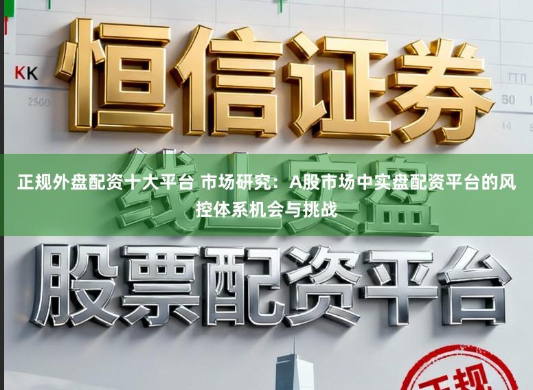 正规外盘配资十大平台 市场研究：A股市场中实盘配资平台的风控体系机会与挑战