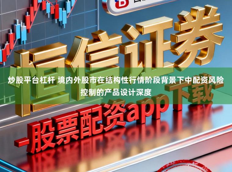 炒股平台杠杆 境内外股市在结构性行情阶段背景下中配资风险控制的产品设计深度